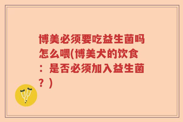 博美必须要吃益生菌吗怎么喂(博美犬的饮食:是否必须加入益生菌?) 博美必须要吃益生菌吗怎么喂(博美犬的饮食:是否必须加入益生菌?)