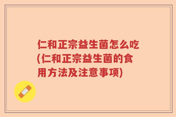 仁和正宗益生菌怎么吃(仁和正宗益生菌的食用方法及注意事项) 仁和正宗益生菌怎么吃(仁和正宗益生菌的食用方法及注意事项)
