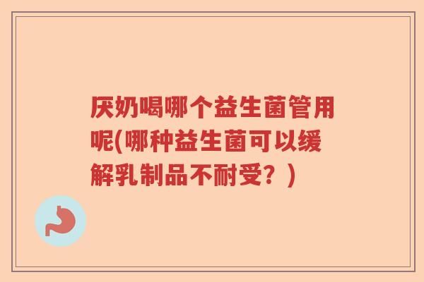 厌奶喝哪个益生菌管用呢(哪种益生菌可以缓解乳制品不耐受?) 厌奶喝哪个益生菌管用呢(哪种益生菌可以缓解乳制品不耐受?)