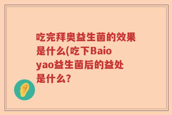 吃完拜奥益生菌的效果是什么(吃下Baioyao益生菌后的益处是什么? 吃完拜奥益生菌的效果是什么(吃下Baioyao益生菌后的益处是什么?