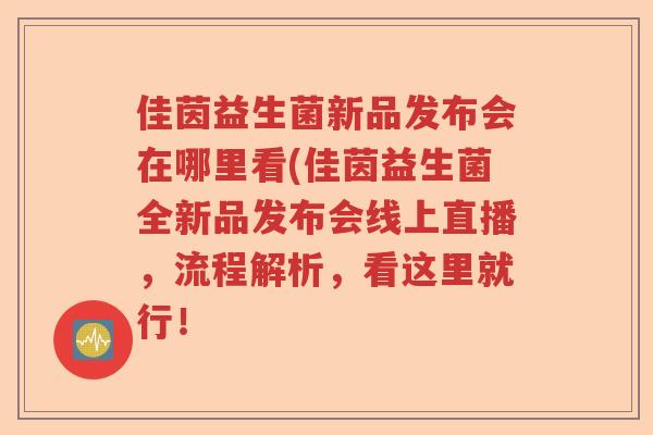 佳茵益生菌新品发布会在哪里看(佳茵益生菌全新品发布会线上直播,流程解析,看这里就行! 佳茵益生菌新品发布会在哪里看(佳茵益生菌全新品发布会线上直播,流程解析,看这里就行!