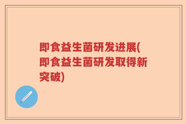 即食益生菌研发进展(即食益生菌研发取得新突破) 即食益生菌研发进展(即食益生菌研发取得新突破)