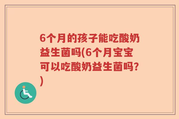 6个月的孩子能吃酸奶益生菌吗(6个月宝宝可以吃酸奶益生菌吗?) 6个月的孩子能吃酸奶益生菌吗(6个月宝宝可以吃酸奶益生菌吗?)