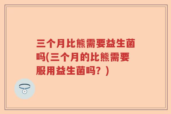 三个月比熊需要益生菌吗(三个月的比熊需要服用益生菌吗？)