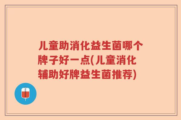 儿童助消化益生菌哪个牌子好一点(儿童消化辅助好牌益生菌推荐)