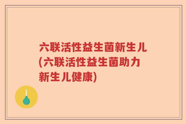 六联活性益生菌新生儿(六联活性益生菌助力新生儿健康) 六联活性益生菌新生儿(六联活性益生菌助力新生儿健康)