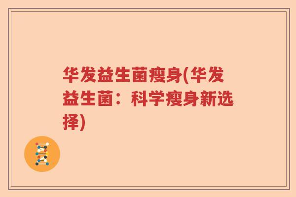 华发益生菌瘦身(华发益生菌:科学瘦身新选择) 华发益生菌瘦身(华发益生菌:科学瘦身新选择)