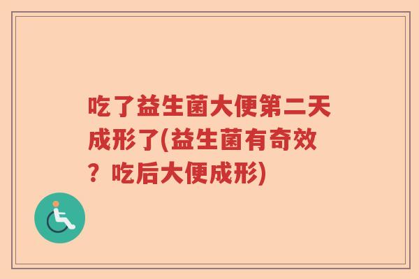 吃了益生菌大便第二天成形了(益生菌有奇效?吃后大便成形) 吃了益生菌大便第二天成形了(益生菌有奇效?吃后大便成形)