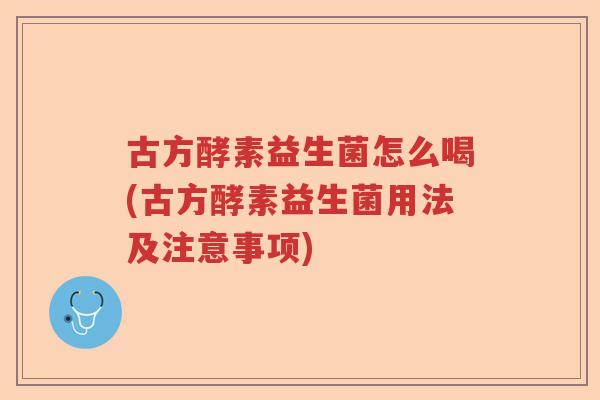 古方酵素益生菌怎么喝(古方酵素益生菌用法及注意事项) 古方酵素益生菌怎么喝(古方酵素益生菌用法及注意事项)