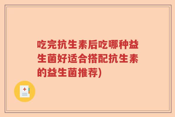 吃完抗生素后吃哪种益生菌好适合搭配抗生素的益生菌推荐) 吃完抗生素后吃哪种益生菌好适合搭配抗生素的益生菌推荐)