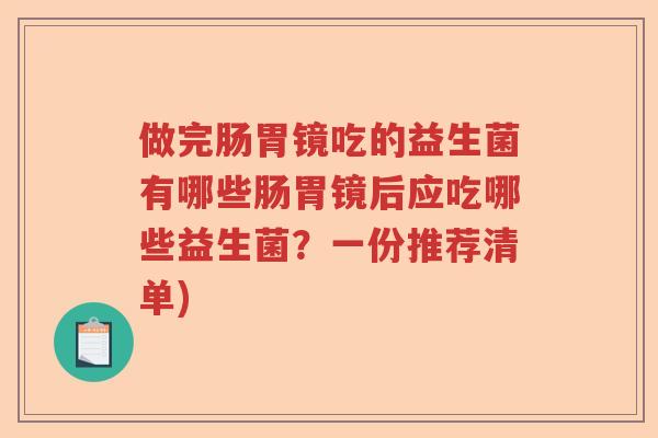 做完肠胃镜吃的益生菌有哪些肠胃镜后应吃哪些益生菌？一份推荐清单)