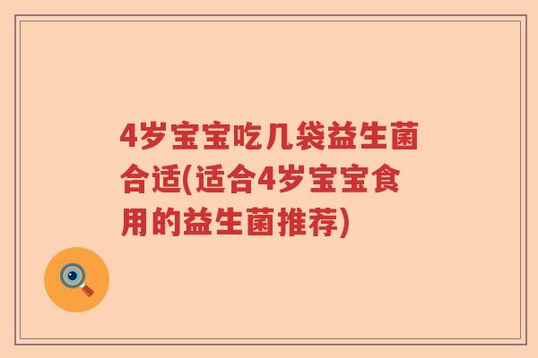 4岁宝宝吃几袋益生菌合适(适合4岁宝宝食用的益生菌推荐)