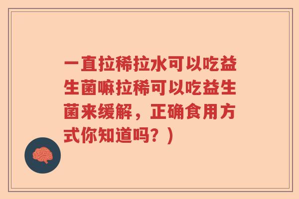 一直拉稀拉水可以吃益生菌嘛拉稀可以吃益生菌来缓解,正确食用方式你知道吗?) 一直拉稀拉水可以吃益生菌嘛拉稀可以吃益生菌来缓解,正确食用方式你知道吗?)