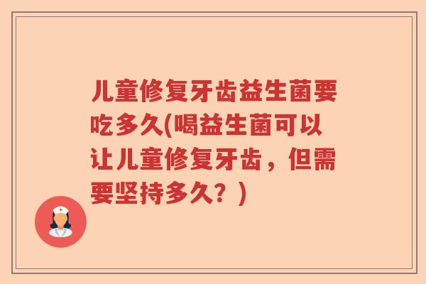 儿童修复牙齿益生菌要吃多久(喝益生菌可以让儿童修复牙齿,但需要坚持多久?) 儿童修复牙齿益生菌要吃多久(喝益生菌可以让儿童修复牙齿,但需要坚持多久?)