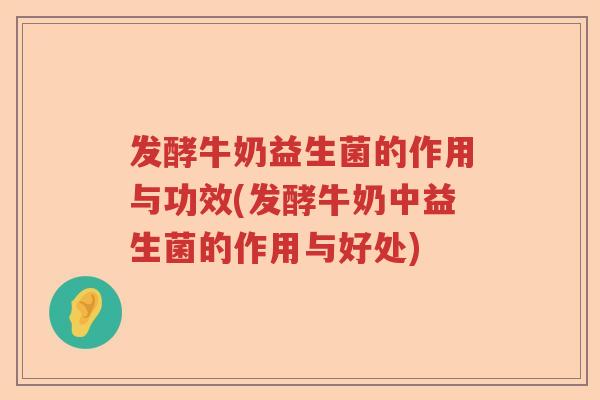 发酵牛奶益生菌的作用与功效(发酵牛奶中益生菌的作用与好处) 发酵牛奶益生菌的作用与功效(发酵牛奶中益生菌的作用与好处)