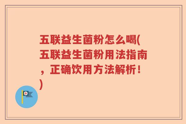 五联益生菌粉怎么喝(五联益生菌粉用法指南，正确饮用方法解析！)