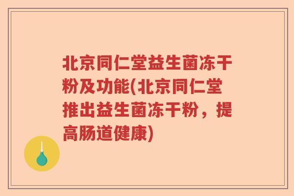 北京同仁堂益生菌冻干粉及功能(北京同仁堂推出益生菌冻干粉,提高肠道健康) 北京同仁堂益生菌冻干粉及功能(北京同仁堂推出益生菌冻干粉,提高肠道健康)