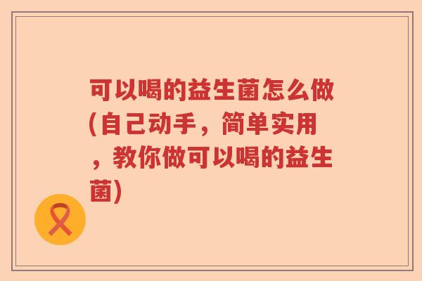 可以喝的益生菌怎么做(自己动手,简单实用,教你做可以喝的益生菌) 可以喝的益生菌怎么做(自己动手,简单实用,教你做可以喝的益生菌)