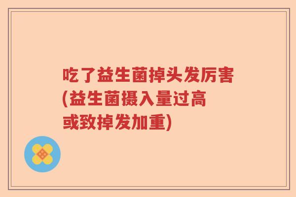 吃了益生菌掉头发厉害(益生菌摄入量过高 或致掉发加重) 吃了益生菌掉头发厉害(益生菌摄入量过高 或致掉发加重)