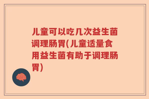 儿童可以吃几次益生菌调理肠胃(儿童适量食用益生菌有助于调理肠胃) 儿童可以吃几次益生菌调理肠胃(儿童适量食用益生菌有助于调理肠胃)