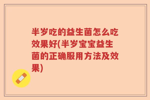 半岁吃的益生菌怎么吃效果好(半岁宝宝益生菌的正确服用方法及效果)