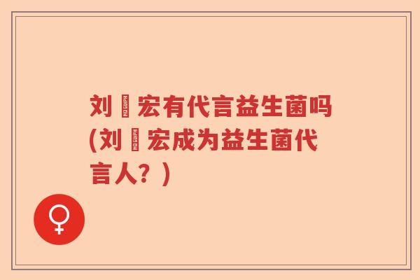刘畊宏有代言益生菌吗(刘畊宏成为益生菌代言人？)