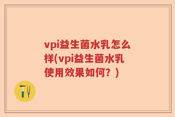 vpi益生菌水乳怎么样(vpi益生菌水乳使用效果如何?) vpi益生菌水乳怎么样(vpi益生菌水乳使用效果如何?)