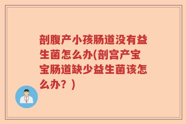 剖腹产小孩肠道没有益生菌怎么办(剖宫产宝宝肠道缺少益生菌该怎么办？)