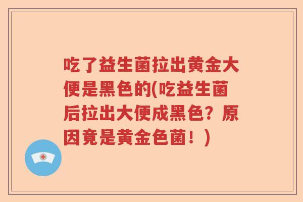 吃了益生菌拉出黄金大便是黑色的(吃益生菌后拉出大便成黑色?原因竟是黄金色菌!) 吃了益生菌拉出黄金大便是黑色的(吃益生菌后拉出大便成黑色?原因竟是黄金色菌!)