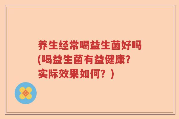 养生经常喝益生菌好吗(喝益生菌有益健康？实际效果如何？)