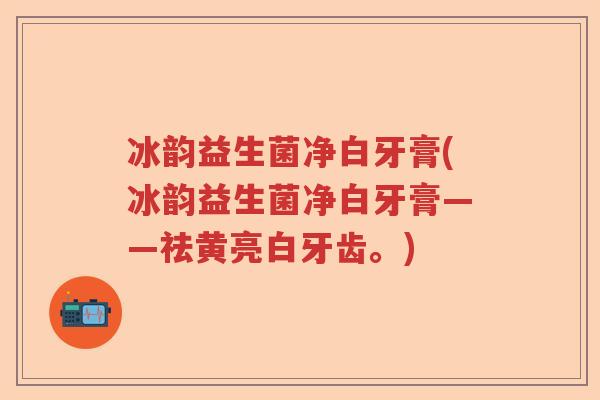 冰韵益生菌净白牙膏(冰韵益生菌净白牙膏——祛黄亮白牙齿。)