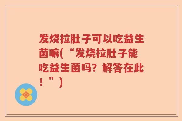 发烧拉肚子可以吃益生菌嘛(“发烧拉肚子能吃益生菌吗？解答在此！”)