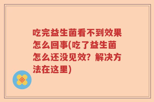 吃完益生菌看不到效果怎么回事(吃了益生菌怎么还没见效?解决方法在这里) 吃完益生菌看不到效果怎么回事(吃了益生菌怎么还没见效?解决方法在这里)