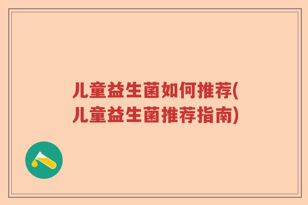 儿童益生菌如何推荐(儿童益生菌推荐指南) 儿童益生菌如何推荐(儿童益生菌推荐指南)