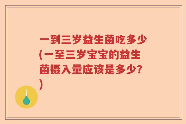 一到三岁益生菌吃多少(一至三岁宝宝的益生菌摄入量应该是多少?) 一到三岁益生菌吃多少(一至三岁宝宝的益生菌摄入量应该是多少?)