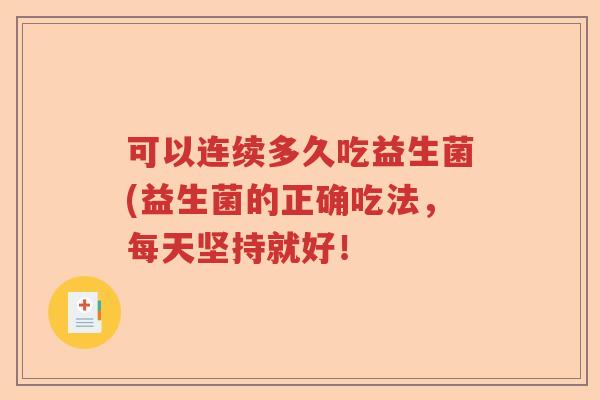 可以连续多久吃益生菌(益生菌的正确吃法,每天坚持就好! 可以连续多久吃益生菌(益生菌的正确吃法,每天坚持就好!