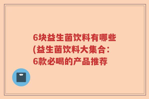 6块益生菌饮料有哪些(益生菌饮料大集合:6款必喝的产品推荐 6块益生菌饮料有哪些(益生菌饮料大集合:6款必喝的产品推荐