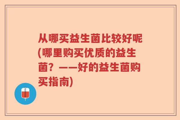 从哪买益生菌比较好呢(哪里购买优质的益生菌?——好的益生菌购买指南) 从哪买益生菌比较好呢(哪里购买优质的益生菌?——好的益生菌购买指南)