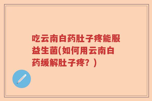 吃云南白药肚子疼能服益生菌(如何用云南白药缓解肚子疼?) 吃云南白药肚子疼能服益生菌(如何用云南白药缓解肚子疼?)