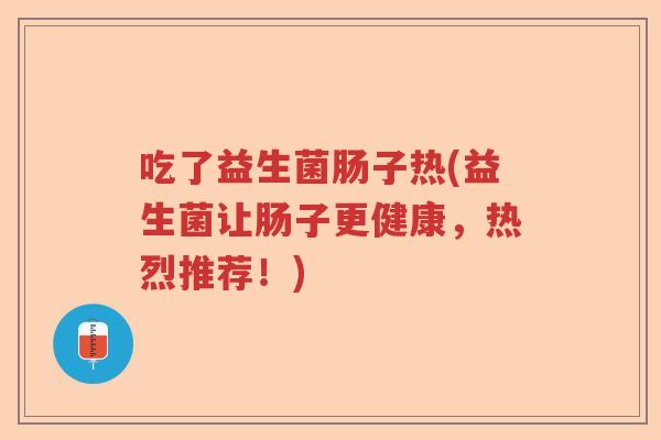 吃了益生菌肠子热(益生菌让肠子更健康,热烈推荐!) 吃了益生菌肠子热(益生菌让肠子更健康,热烈推荐!)