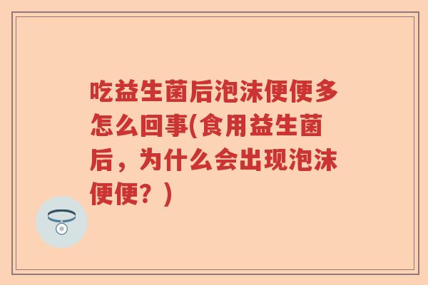 吃益生菌后泡沫便便多怎么回事(食用益生菌后,为什么会出现泡沫便便?) 吃益生菌后泡沫便便多怎么回事(食用益生菌后,为什么会出现泡沫便便?)