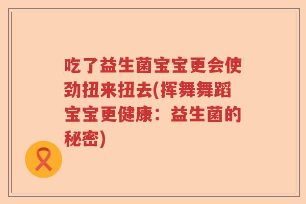 吃了益生菌宝宝更会使劲扭来扭去(挥舞舞蹈宝宝更健康:益生菌的秘密) 吃了益生菌宝宝更会使劲扭来扭去(挥舞舞蹈宝宝更健康:益生菌的秘密)