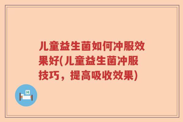 儿童益生菌如何冲服效果好(儿童益生菌冲服技巧，提高吸收效果)