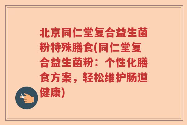 北京同仁堂复合益生菌粉特殊膳食(同仁堂复合益生菌粉：个性化膳食方案，轻松维护肠道健康)