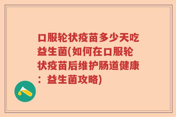 口服轮状疫苗多少天吃益生菌(如何在口服轮状疫苗后维护肠道健康:益生菌攻略) 口服轮状疫苗多少天吃益生菌(如何在口服轮状疫苗后维护肠道健康:益生菌攻略)