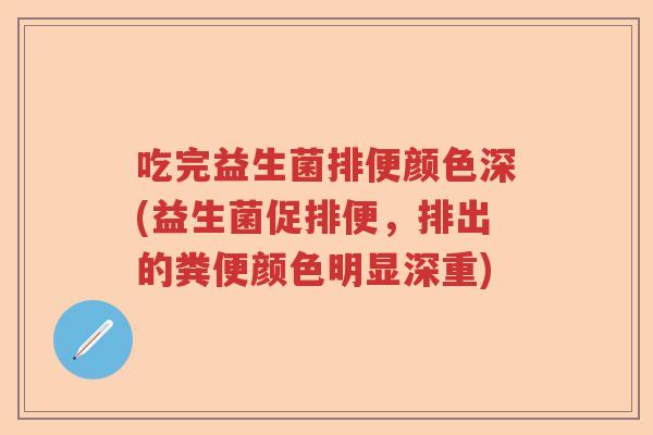 吃完益生菌排便颜色深(益生菌促排便,排出的粪便颜色明显深重) 吃完益生菌排便颜色深(益生菌促排便,排出的粪便颜色明显深重)