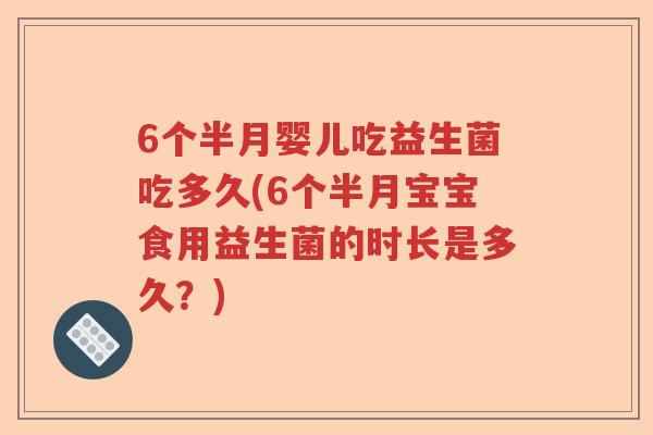 6个半月婴儿吃益生菌吃多久(6个半月宝宝食用益生菌的时长是多久?) 6个半月婴儿吃益生菌吃多久(6个半月宝宝食用益生菌的时长是多久?)