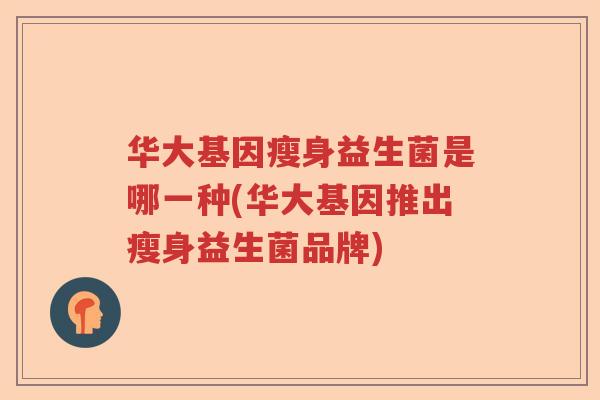 华大基因瘦身益生菌是哪一种(华大基因推出瘦身益生菌品牌) 华大基因瘦身益生菌是哪一种(华大基因推出瘦身益生菌品牌)