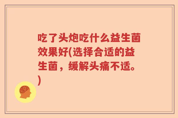 吃了头炮吃什么益生菌效果好(选择合适的益生菌,缓解头痛不适。) 吃了头炮吃什么益生菌效果好(选择合适的益生菌,缓解头痛不适。)