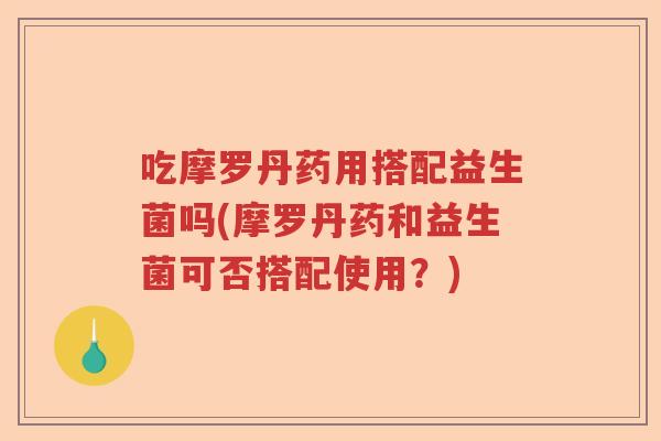 吃摩罗丹药用搭配益生菌吗(摩罗丹药和益生菌可否搭配使用?) 吃摩罗丹药用搭配益生菌吗(摩罗丹药和益生菌可否搭配使用?)